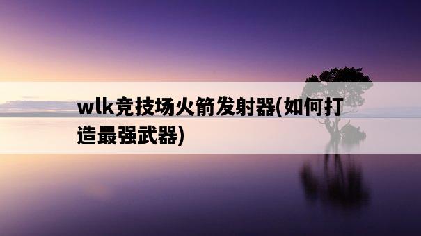 wlk競技場火箭發射器，如何打造最強武器-圖1