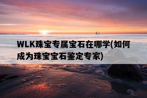 WLK珠寶專屬寶石在哪學，如何成為珠寶寶石鑒定專家-圖1
