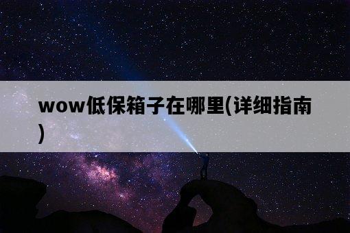 wow低保箱子在哪里，詳細指南-圖1