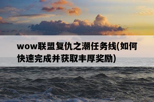wow聯盟復仇之潮任務線，如何快速完成并獲取豐厚獎勵-圖1