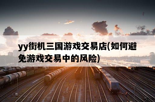 yy街機三國游戲交易店，如何避免游戲交易中的風險-圖1