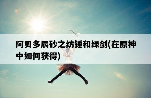 阿貝多辰砂之紡錘和綠劍，在原神中如何獲得-圖1