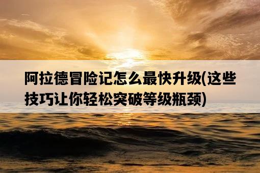 阿拉德冒險記怎么最快升級，這些技巧讓你輕松突破等級瓶頸-圖1
