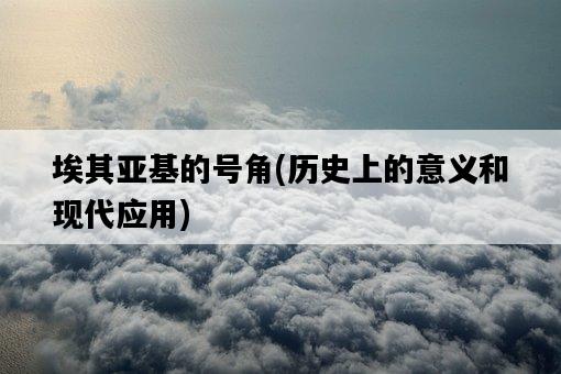 埃其亞基的號角，歷史上的意義和現代應用-圖1
