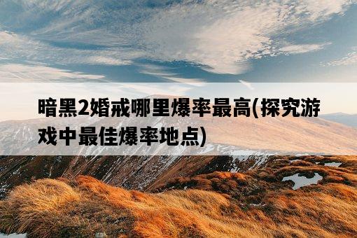 暗黑2婚戒哪里爆率最高，探究游戲中最佳爆率地點-圖1