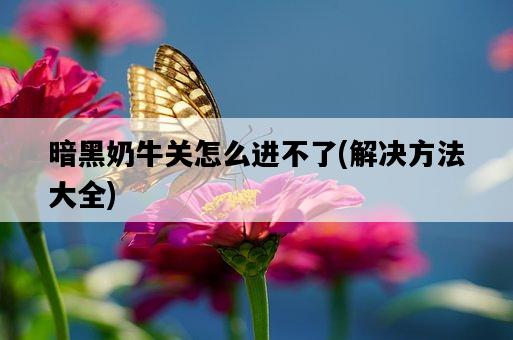 暗黑奶牛關怎么進不了，解決方法大全-圖1