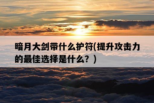暗月大劍帶什么護符，提升攻擊力的最佳選擇是什么？-圖1
