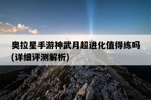 奧拉星手游神武月超進化值得練嗎，詳細評測解析-圖1