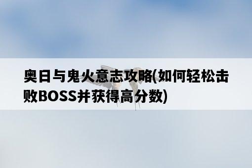 奧日與鬼火意志攻略，如何輕松擊敗BOSS并獲得高分數-圖1