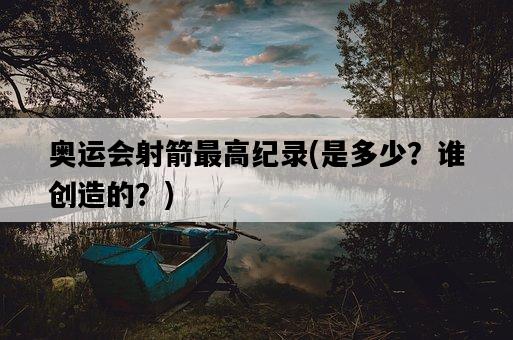 奧運會射箭最高紀錄，是多少？誰創造的？-圖1