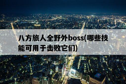 八方旅人全野外boss，哪些技能可用于擊敗它們-圖1