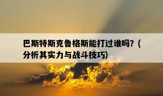 巴斯特斯克魯格斯能打過誰嗎？，分析其實力與戰斗技巧-圖1