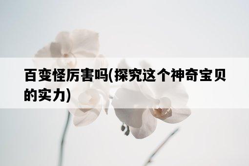 百變怪厲害嗎，探究這個神奇寶貝的實力-圖1