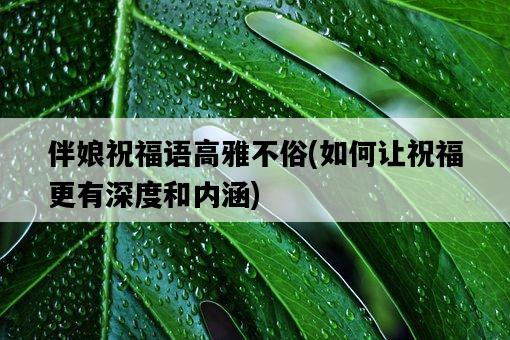 伴娘祝福語高雅不俗，如何讓祝福更有深度和內涵-圖1