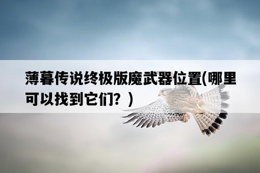 薄暮傳說終極版魔武器位置，哪里可以找到它們？-圖1