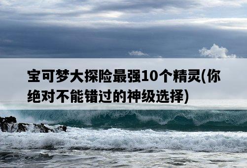 寶可夢大探險最強10個精靈，你絕對不能錯過的神級選擇-圖1