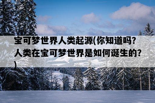 寶可夢世界人類起源，你知道嗎？人類在寶可夢世界是如何誕生的？-圖1