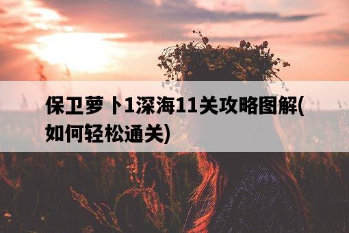 保衛蘿卜1深海11關攻略圖解，如何輕松通關-圖1