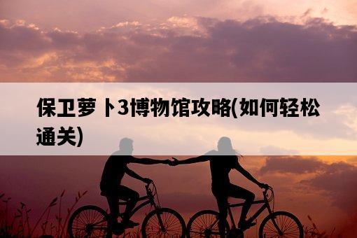保衛蘿卜3博物館攻略，如何輕松通關-圖1