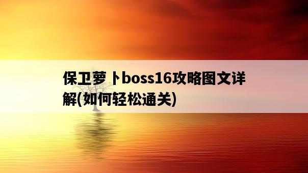 保衛蘿卜boss16攻略圖文詳解，如何輕松通關-圖1
