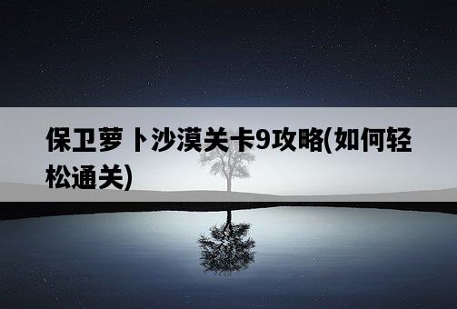 保衛蘿卜沙漠關卡9攻略，如何輕松通關-圖1