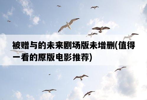 被贈與的未來劇場版未增刪，值得一看的原版電影推薦-圖1