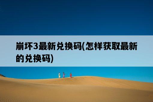 崩壞3最新兌換碼，怎樣獲取最新的兌換碼-圖1