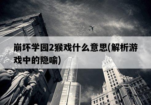 崩壞學園2猴戲什么意思，解析游戲中的隱喻-圖1