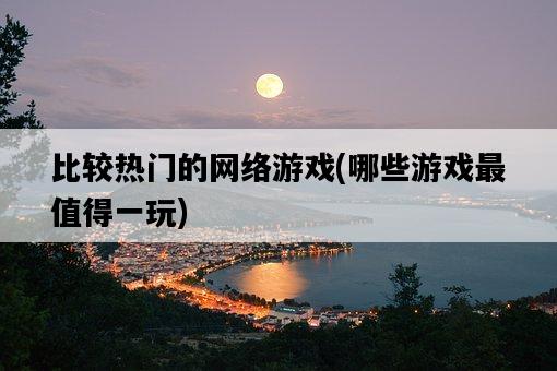 比較熱門的網絡游戲，哪些游戲最值得一玩-圖1