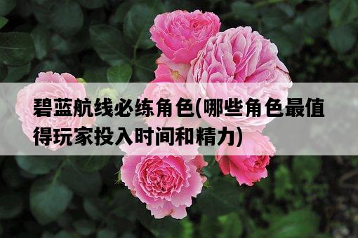 碧藍航線必練角色，哪些角色最值得玩家投入時間和精力-圖1