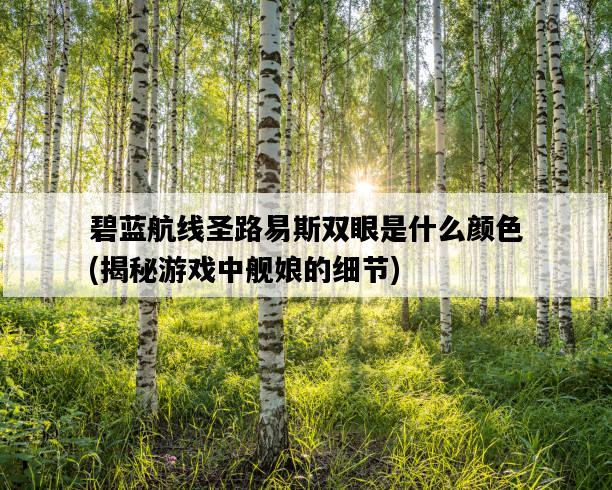 碧藍航線圣路易斯雙眼是什么顏色，揭秘游戲中艦娘的細節-圖1