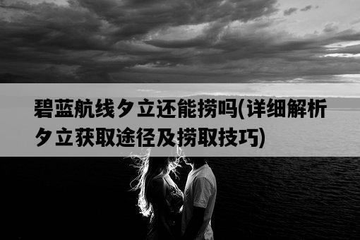 碧藍航線夕立還能撈嗎，詳細解析夕立獲取途徑及撈取技巧-圖1