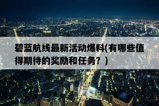 碧藍航線最新活動爆料，有哪些值得期待的獎勵和任務？-圖1