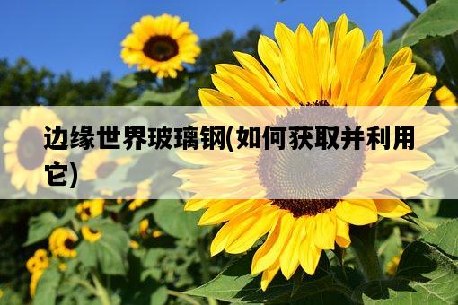 邊緣世界玻璃鋼，如何獲取并利用它-圖1