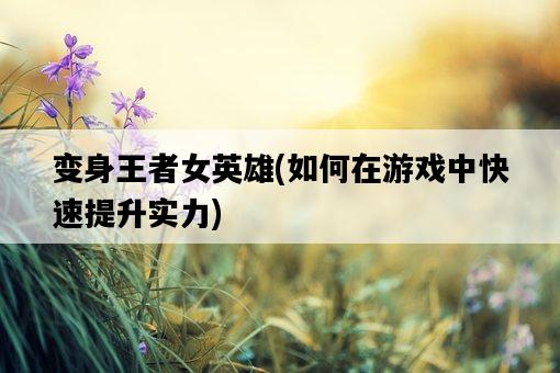 變身王者女英雄，如何在游戲中快速提升實力-圖1
