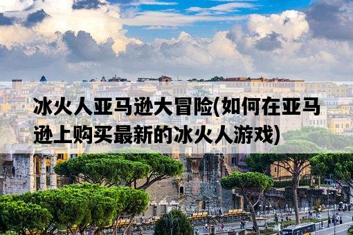 冰火人亞馬遜大冒險，如何在亞馬遜上購買最新的冰火人游戲-圖1