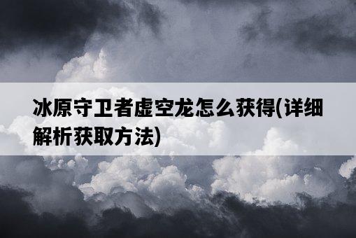 冰原守衛者虛空龍怎么獲得，詳細解析獲取方法-圖1