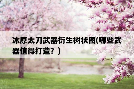 冰原太刀武器衍生樹狀圖，哪些武器值得打造？-圖1