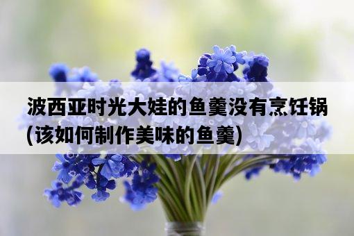 波西亞時光大娃的魚羹沒有烹飪鍋，該如何制作美味的魚羹-圖1