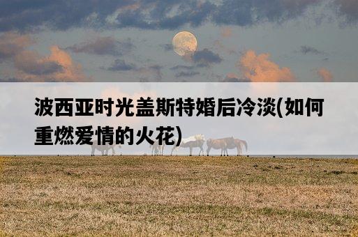 波西亞時光蓋斯特婚后冷淡，如何重燃愛情的火花-圖1