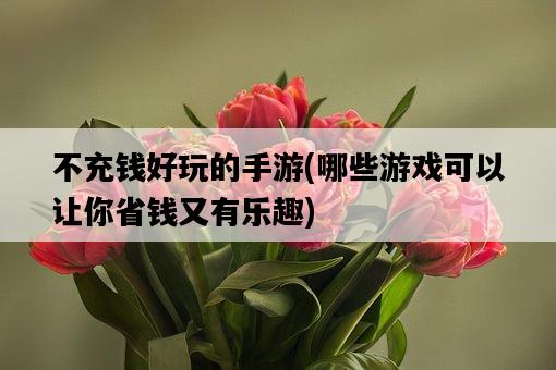 不充錢好玩的手游，哪些游戲可以讓你省錢又有樂趣-圖1