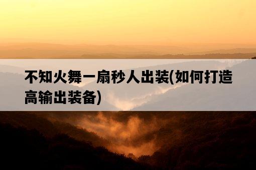 不知火舞一扇秒人出裝，如何打造高輸出裝備-圖1
