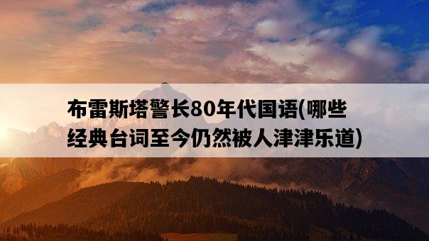 布雷斯塔警長80年代國語，哪些經典臺詞至今仍然被人津津樂道-圖1