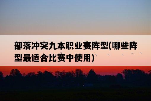 部落沖突九本職業賽陣型，哪些陣型最適合比賽中使用-圖1