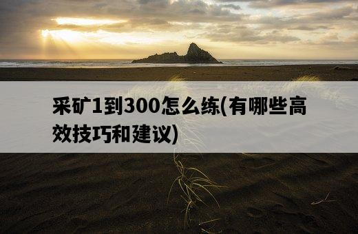 采礦1到300怎么練，有哪些高效技巧和建議-圖1