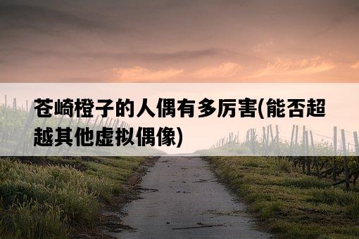 蒼崎橙子的人偶有多厲害，能否超越其他虛擬偶像-圖1