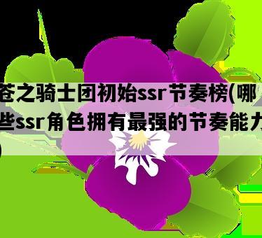 蒼之騎士團初始ssr節奏榜，哪些ssr角色擁有最強的節奏能力-圖1