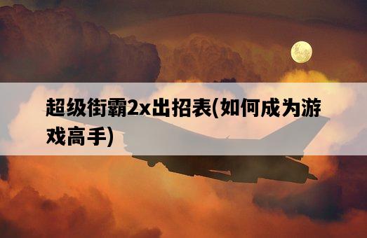 超級街霸2x出招表，如何成為游戲高手-圖1