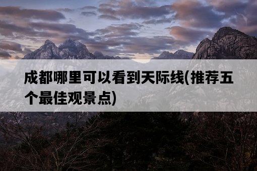 成都哪里可以看到天際線，推薦五個最佳觀景點-圖1