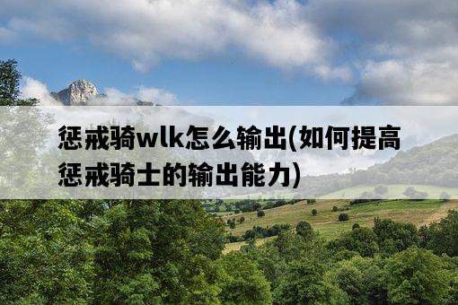 懲戒騎wlk怎么輸出，如何提高懲戒騎士的輸出能力-圖1